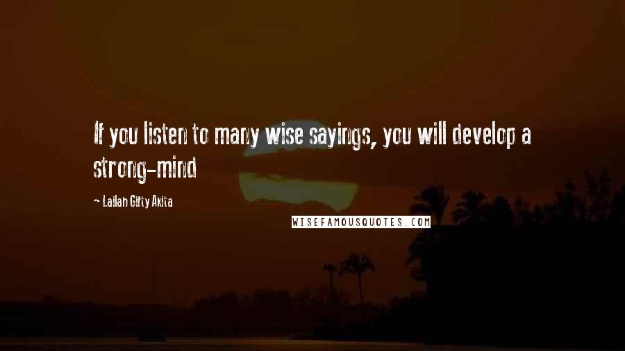 Lailah Gifty Akita Quotes: If you listen to many wise sayings, you will develop a strong-mind