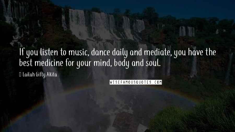 Lailah Gifty Akita Quotes: If you listen to music, dance daily and mediate, you have the best medicine for your mind, body and soul.