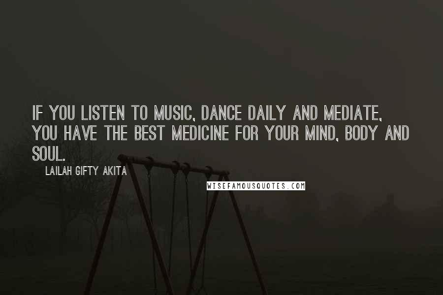 Lailah Gifty Akita Quotes: If you listen to music, dance daily and mediate, you have the best medicine for your mind, body and soul.