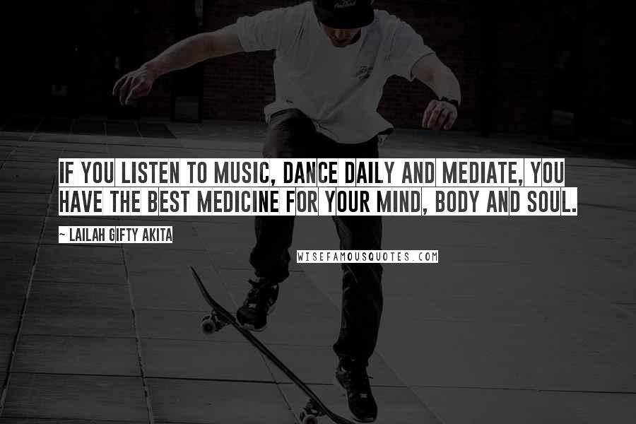 Lailah Gifty Akita Quotes: If you listen to music, dance daily and mediate, you have the best medicine for your mind, body and soul.