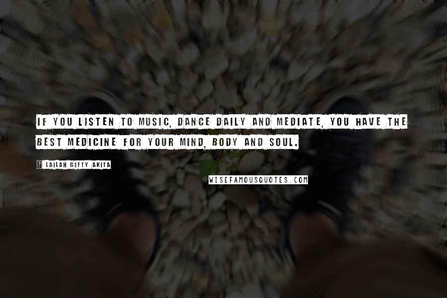 Lailah Gifty Akita Quotes: If you listen to music, dance daily and mediate, you have the best medicine for your mind, body and soul.