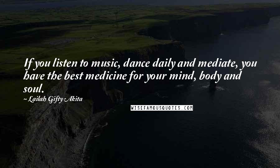 Lailah Gifty Akita Quotes: If you listen to music, dance daily and mediate, you have the best medicine for your mind, body and soul.