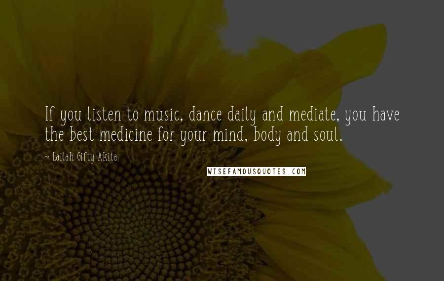 Lailah Gifty Akita Quotes: If you listen to music, dance daily and mediate, you have the best medicine for your mind, body and soul.