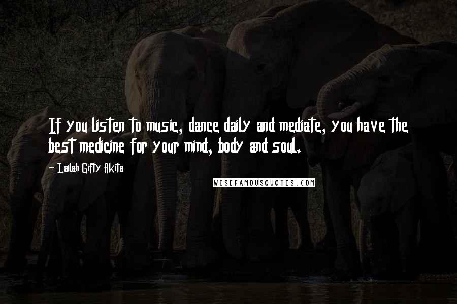 Lailah Gifty Akita Quotes: If you listen to music, dance daily and mediate, you have the best medicine for your mind, body and soul.