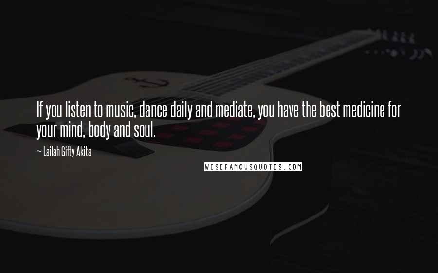 Lailah Gifty Akita Quotes: If you listen to music, dance daily and mediate, you have the best medicine for your mind, body and soul.