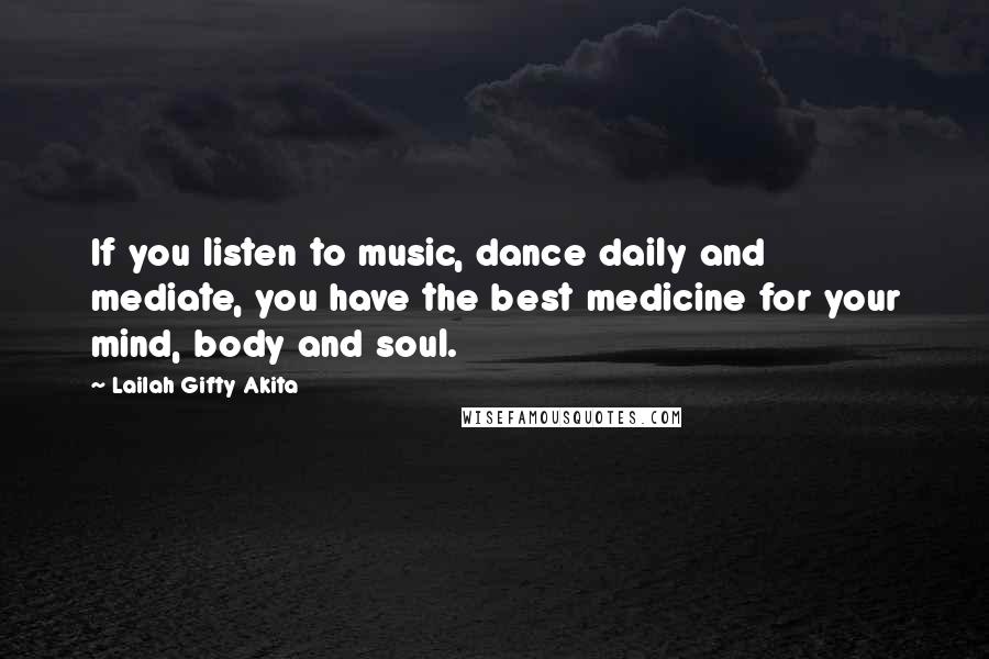 Lailah Gifty Akita Quotes: If you listen to music, dance daily and mediate, you have the best medicine for your mind, body and soul.
