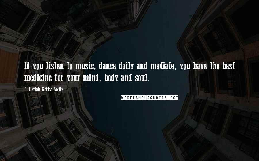 Lailah Gifty Akita Quotes: If you listen to music, dance daily and mediate, you have the best medicine for your mind, body and soul.