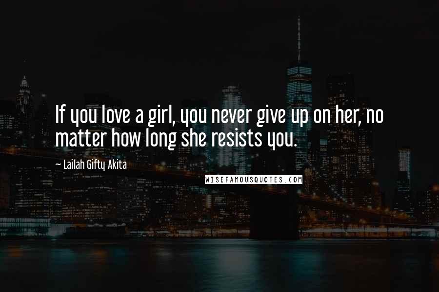 Lailah Gifty Akita Quotes: If you love a girl, you never give up on her, no matter how long she resists you.