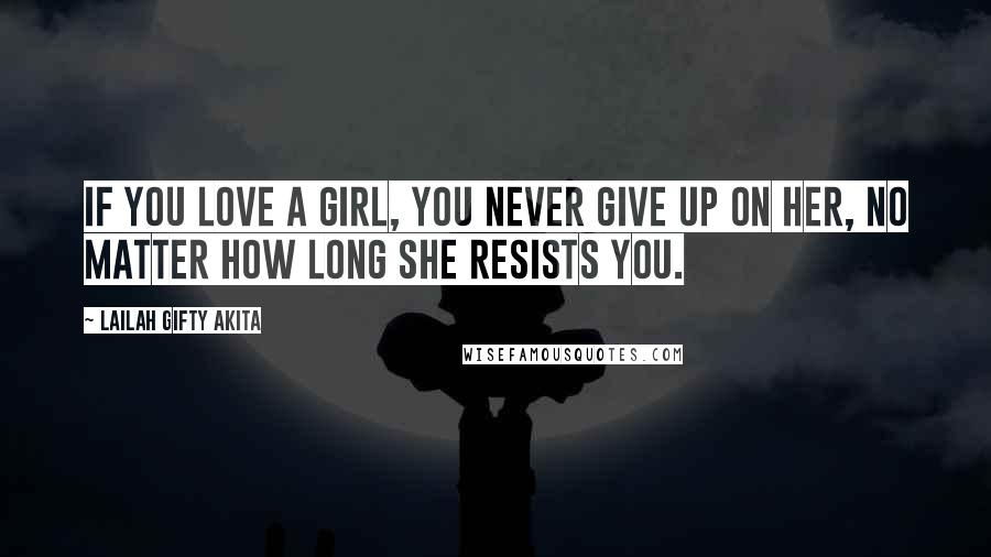 Lailah Gifty Akita Quotes: If you love a girl, you never give up on her, no matter how long she resists you.