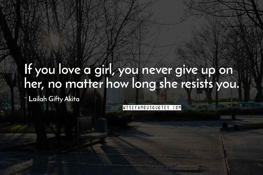 Lailah Gifty Akita Quotes: If you love a girl, you never give up on her, no matter how long she resists you.