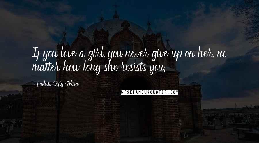 Lailah Gifty Akita Quotes: If you love a girl, you never give up on her, no matter how long she resists you.