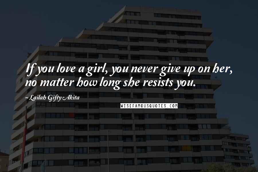 Lailah Gifty Akita Quotes: If you love a girl, you never give up on her, no matter how long she resists you.