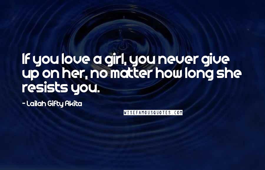 Lailah Gifty Akita Quotes: If you love a girl, you never give up on her, no matter how long she resists you.