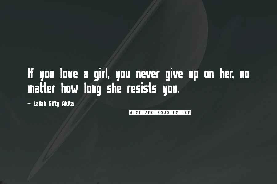 Lailah Gifty Akita Quotes: If you love a girl, you never give up on her, no matter how long she resists you.