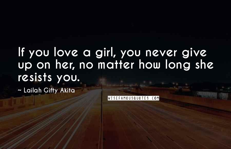 Lailah Gifty Akita Quotes: If you love a girl, you never give up on her, no matter how long she resists you.