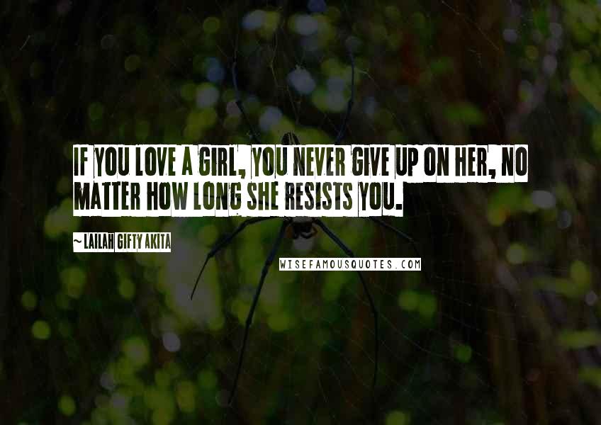 Lailah Gifty Akita Quotes: If you love a girl, you never give up on her, no matter how long she resists you.