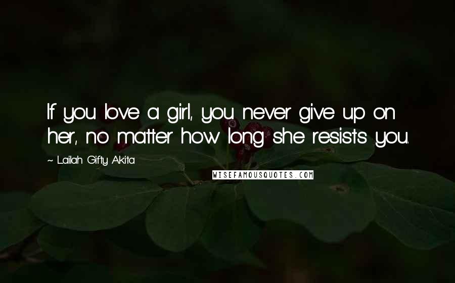 Lailah Gifty Akita Quotes: If you love a girl, you never give up on her, no matter how long she resists you.