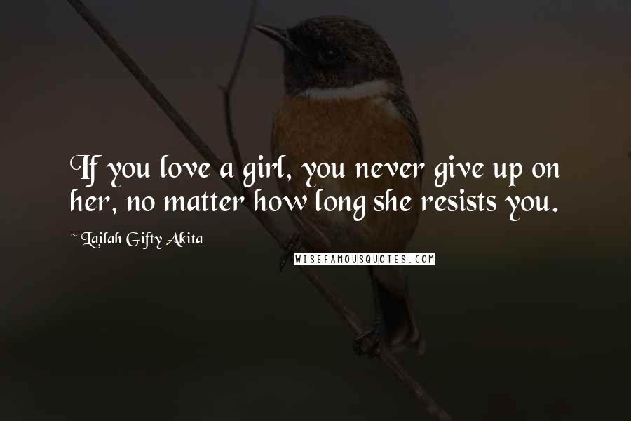 Lailah Gifty Akita Quotes: If you love a girl, you never give up on her, no matter how long she resists you.