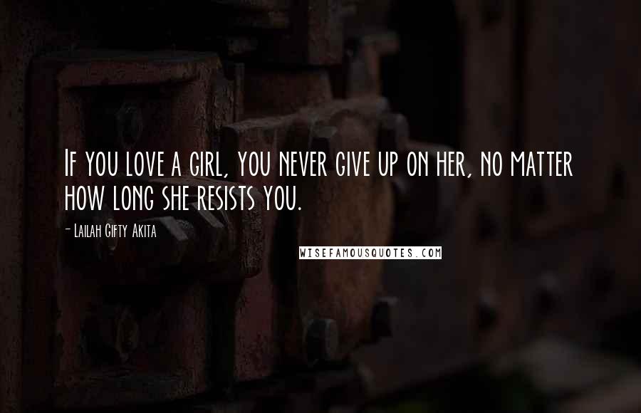 Lailah Gifty Akita Quotes: If you love a girl, you never give up on her, no matter how long she resists you.