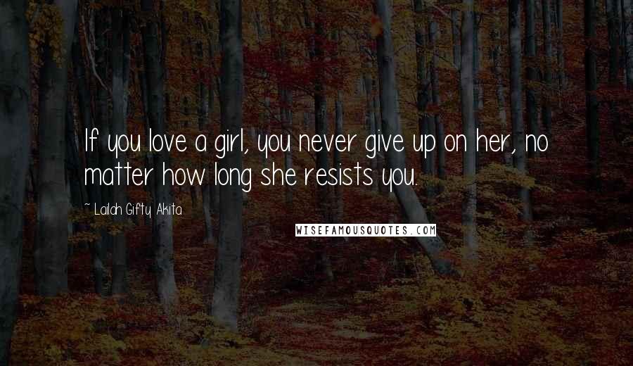 Lailah Gifty Akita Quotes: If you love a girl, you never give up on her, no matter how long she resists you.