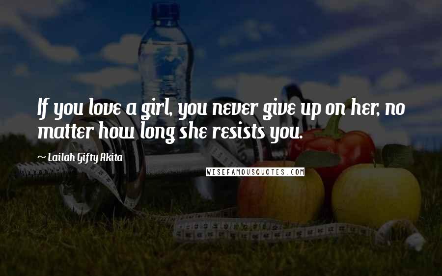 Lailah Gifty Akita Quotes: If you love a girl, you never give up on her, no matter how long she resists you.