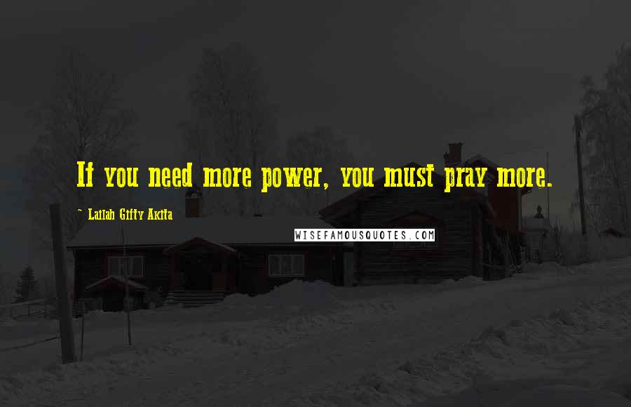 Lailah Gifty Akita Quotes: If you need more power, you must pray more.