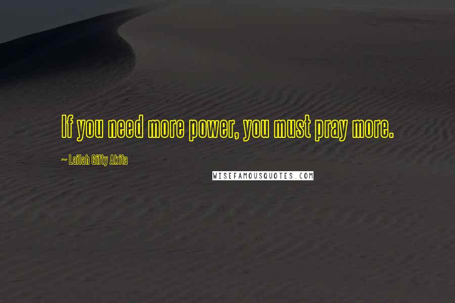 Lailah Gifty Akita Quotes: If you need more power, you must pray more.