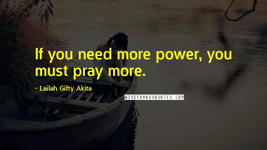 Lailah Gifty Akita Quotes: If you need more power, you must pray more.