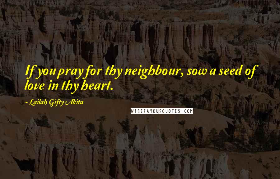 Lailah Gifty Akita Quotes: If you pray for thy neighbour, sow a seed of love in thy heart.