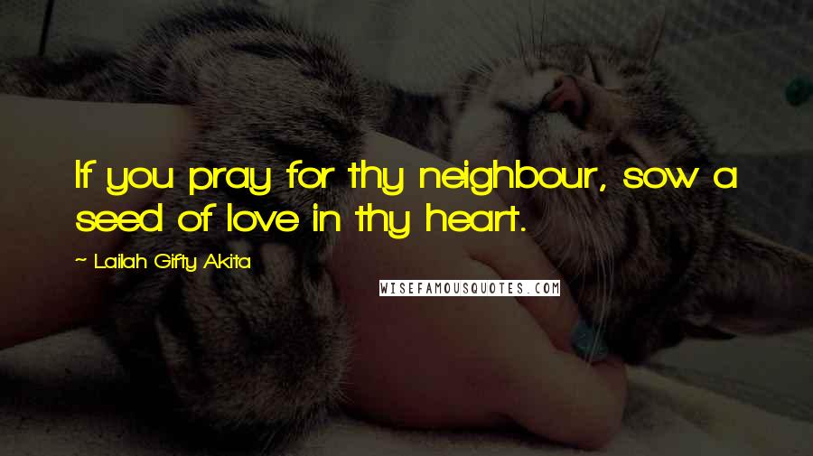 Lailah Gifty Akita Quotes: If you pray for thy neighbour, sow a seed of love in thy heart.