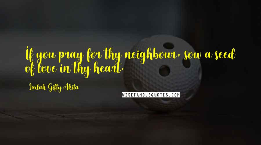 Lailah Gifty Akita Quotes: If you pray for thy neighbour, sow a seed of love in thy heart.