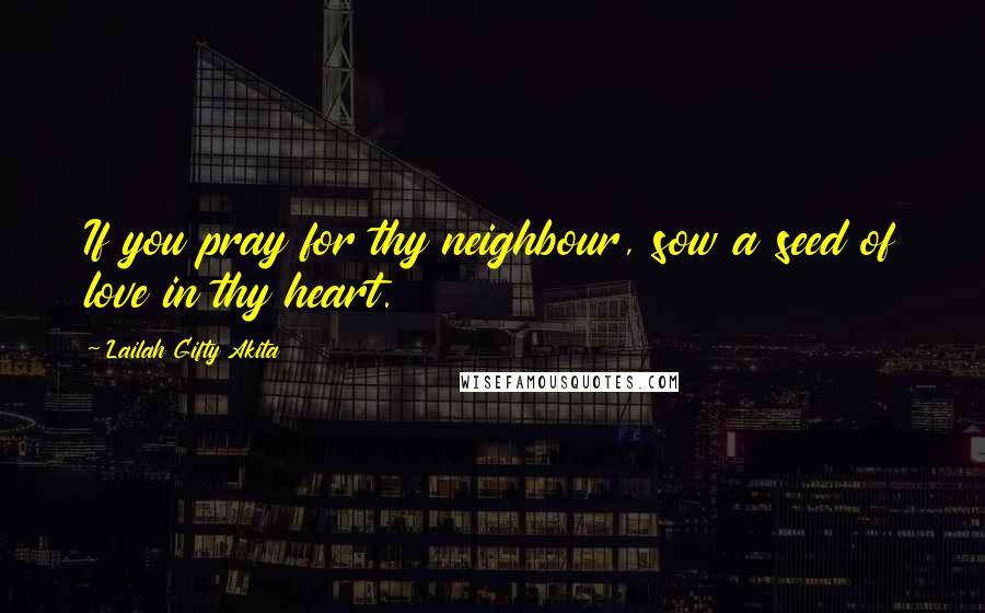 Lailah Gifty Akita Quotes: If you pray for thy neighbour, sow a seed of love in thy heart.