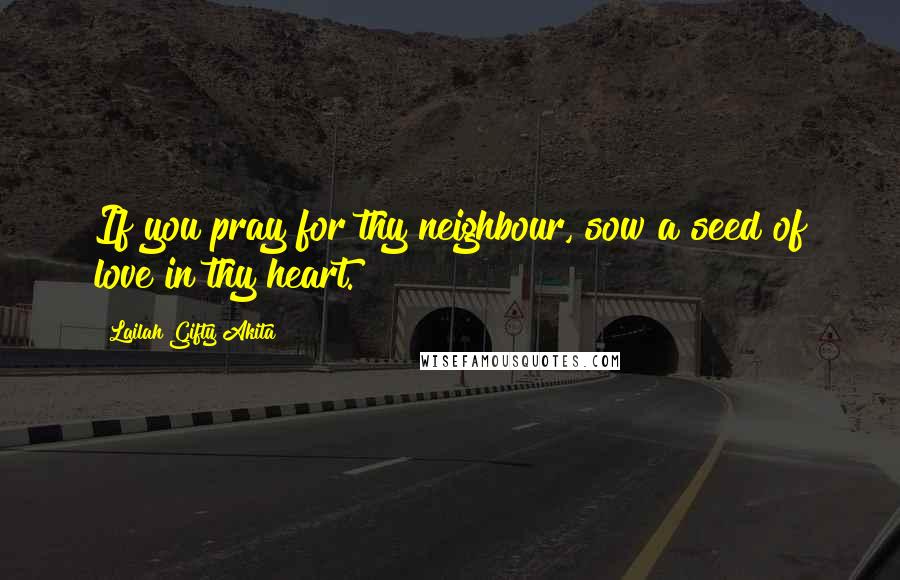 Lailah Gifty Akita Quotes: If you pray for thy neighbour, sow a seed of love in thy heart.