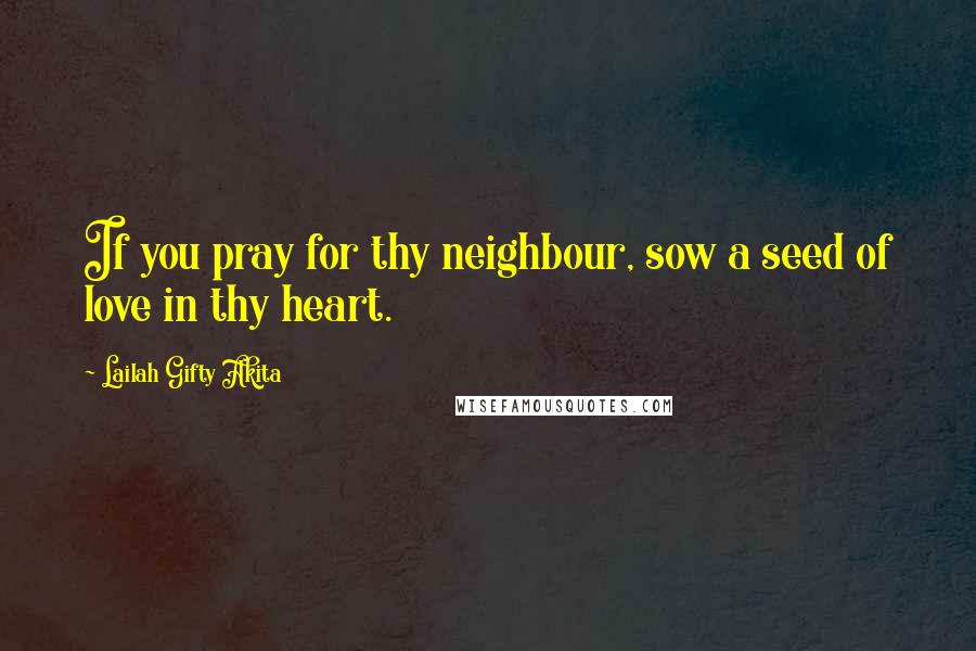 Lailah Gifty Akita Quotes: If you pray for thy neighbour, sow a seed of love in thy heart.