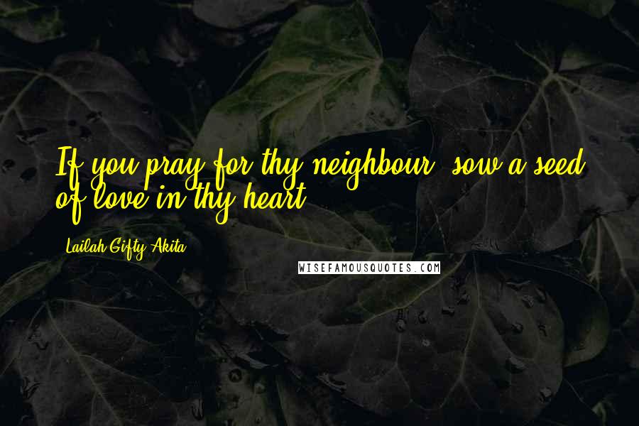 Lailah Gifty Akita Quotes: If you pray for thy neighbour, sow a seed of love in thy heart.