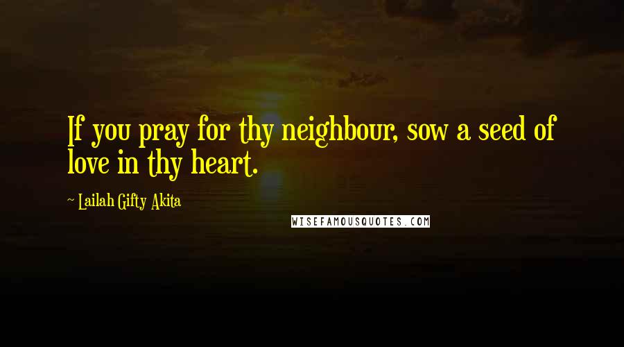 Lailah Gifty Akita Quotes: If you pray for thy neighbour, sow a seed of love in thy heart.