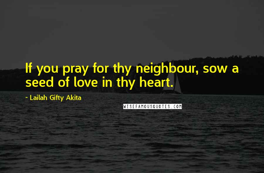 Lailah Gifty Akita Quotes: If you pray for thy neighbour, sow a seed of love in thy heart.
