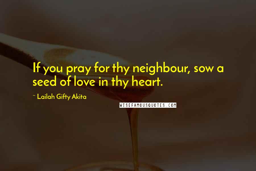 Lailah Gifty Akita Quotes: If you pray for thy neighbour, sow a seed of love in thy heart.