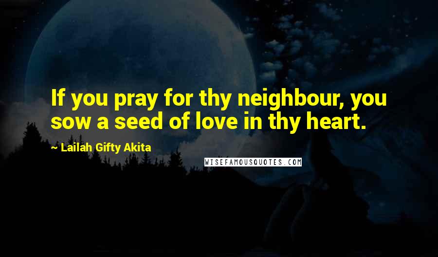 Lailah Gifty Akita Quotes: If you pray for thy neighbour, you sow a seed of love in thy heart.