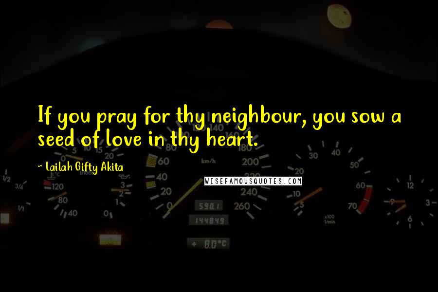 Lailah Gifty Akita Quotes: If you pray for thy neighbour, you sow a seed of love in thy heart.