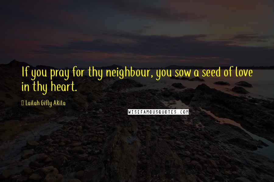 Lailah Gifty Akita Quotes: If you pray for thy neighbour, you sow a seed of love in thy heart.