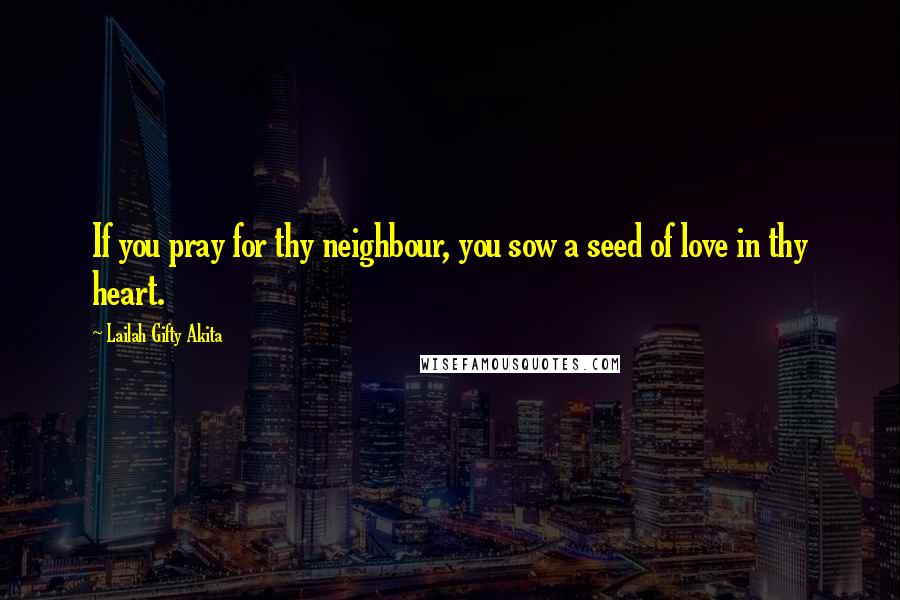 Lailah Gifty Akita Quotes: If you pray for thy neighbour, you sow a seed of love in thy heart.