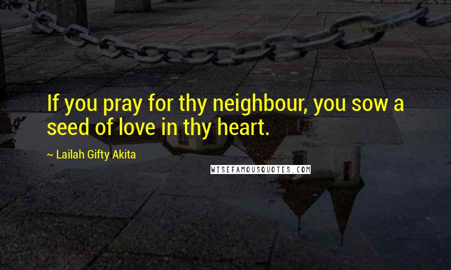 Lailah Gifty Akita Quotes: If you pray for thy neighbour, you sow a seed of love in thy heart.