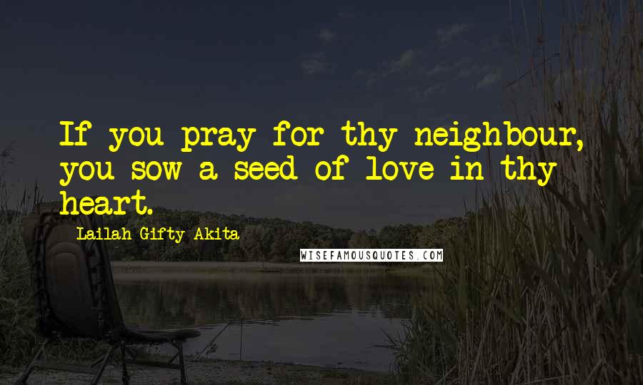 Lailah Gifty Akita Quotes: If you pray for thy neighbour, you sow a seed of love in thy heart.