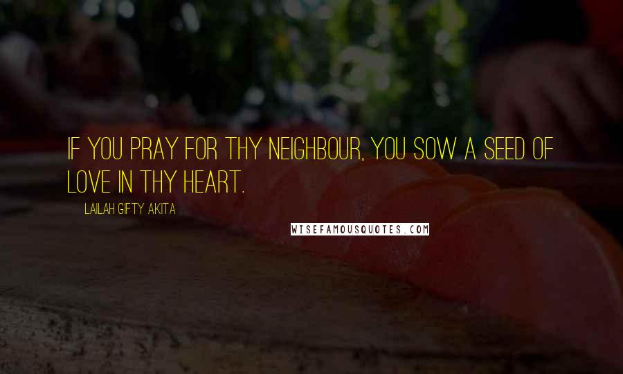 Lailah Gifty Akita Quotes: If you pray for thy neighbour, you sow a seed of love in thy heart.