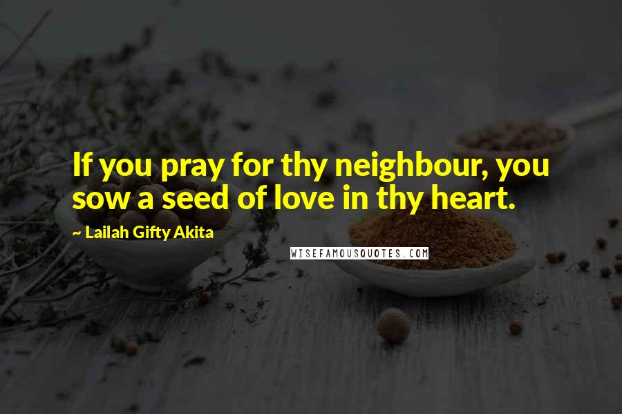 Lailah Gifty Akita Quotes: If you pray for thy neighbour, you sow a seed of love in thy heart.