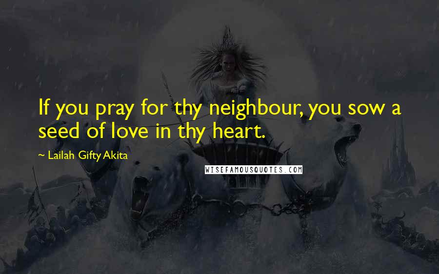 Lailah Gifty Akita Quotes: If you pray for thy neighbour, you sow a seed of love in thy heart.