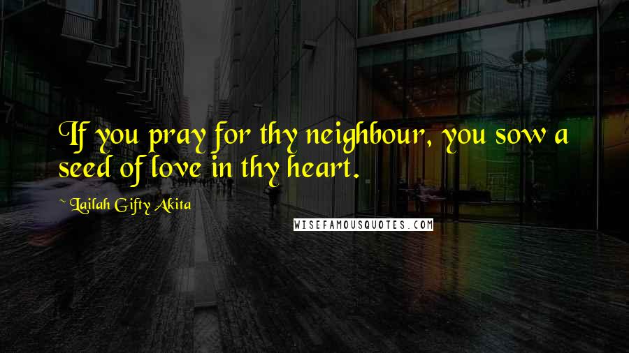 Lailah Gifty Akita Quotes: If you pray for thy neighbour, you sow a seed of love in thy heart.