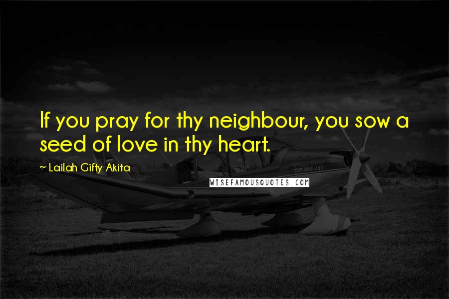 Lailah Gifty Akita Quotes: If you pray for thy neighbour, you sow a seed of love in thy heart.