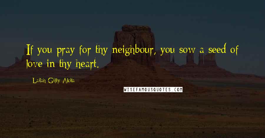 Lailah Gifty Akita Quotes: If you pray for thy neighbour, you sow a seed of love in thy heart.